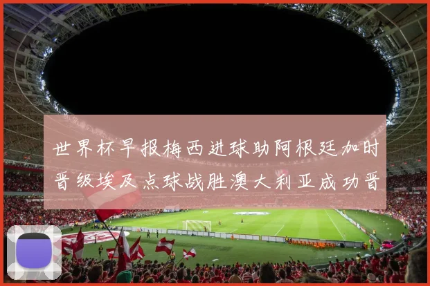 世界杯早报梅西进球助阿根廷加时晋级埃及点球战胜澳大利亚成功晋级