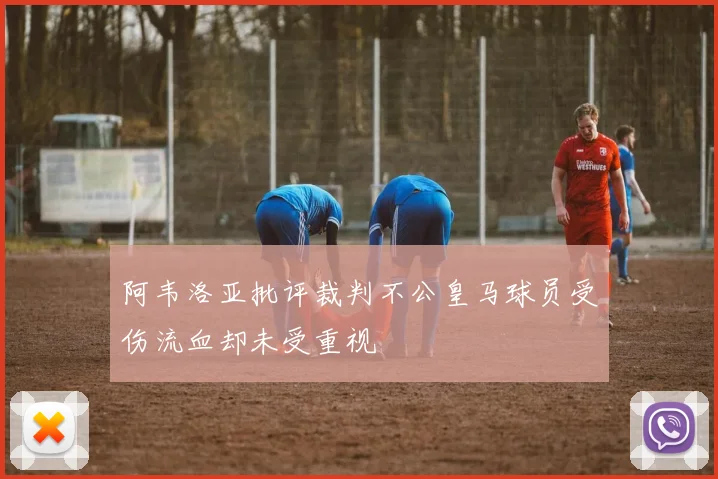阿韦洛亚批评裁判不公皇马球员受伤流血却未受重视