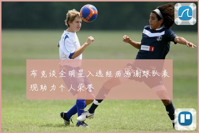 布克谈全明星入选经历感谢球队表现助力个人荣誉