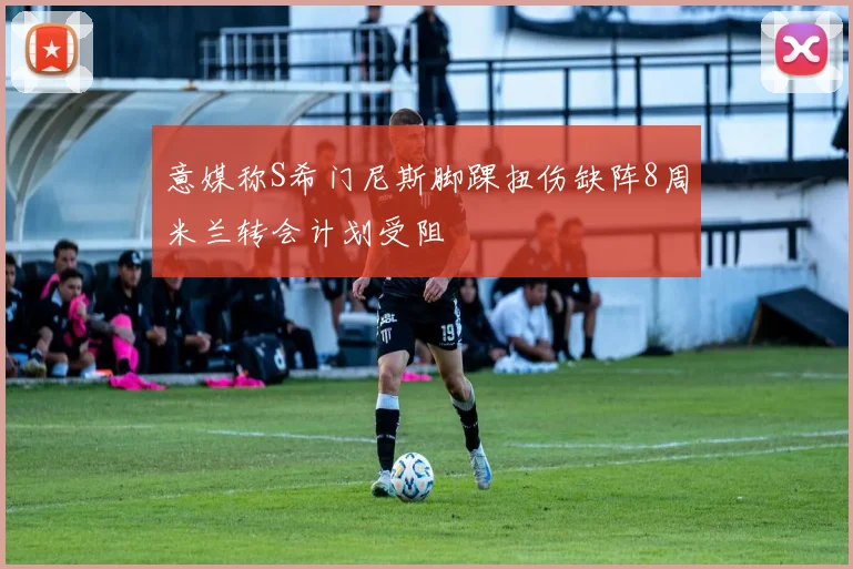 意媒称S希门尼斯脚踝扭伤缺阵8周米兰转会计划受阻