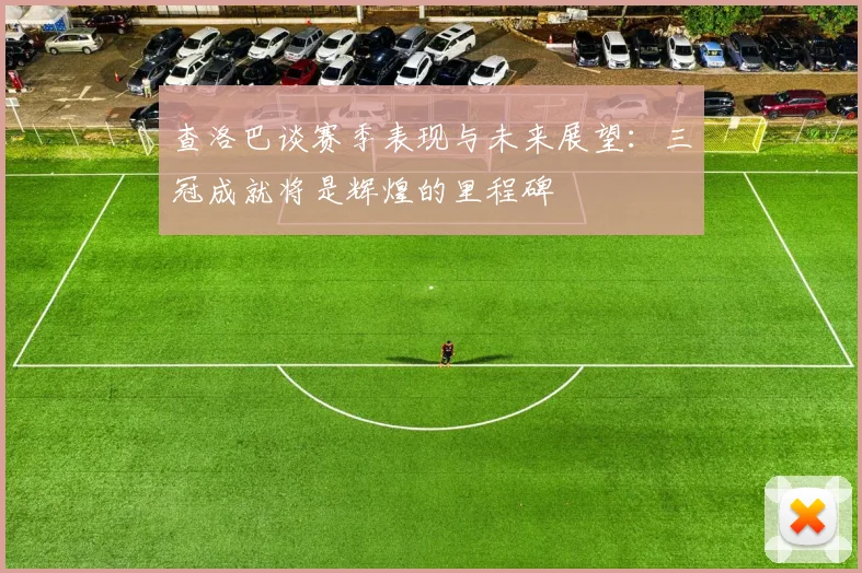 查洛巴谈赛季表现与未来展望：三冠成就将是辉煌的里程碑