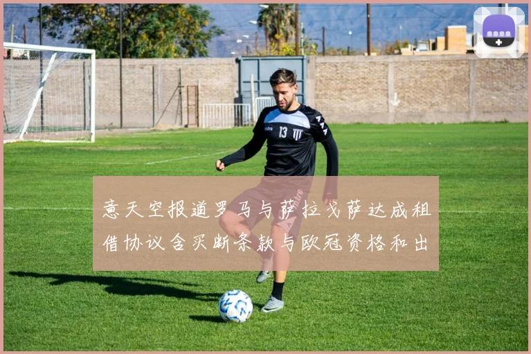 意天空报道罗马与萨拉戈萨达成租借协议含买断条款与欧冠资格和出场数挂钩