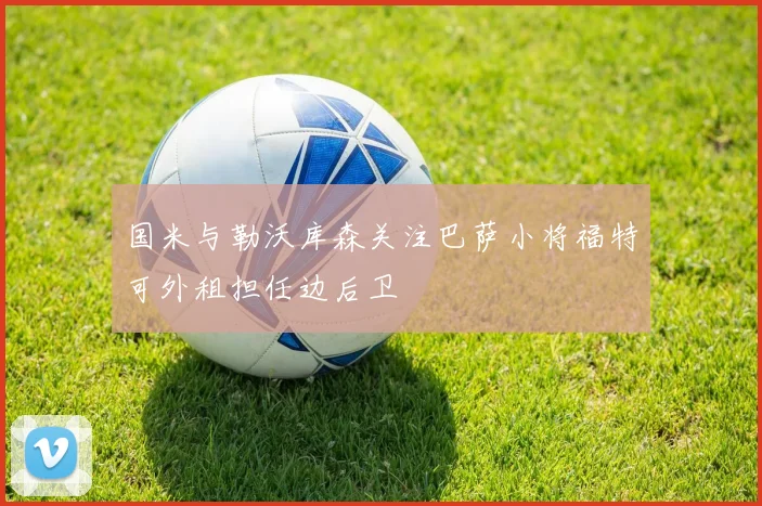 国米与勒沃库森关注巴萨小将福特可外租担任边后卫