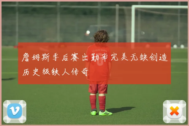 詹姆斯季后赛出勤率完美无缺创造历史级铁人传奇