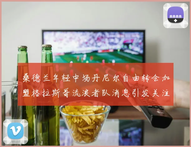 桑德兰年轻中场丹尼尔自由转会加盟格拉斯哥流浪者队消息引发关注