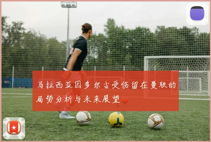马拉西亚因多尔古受伤留在曼联的局势分析与未来展望