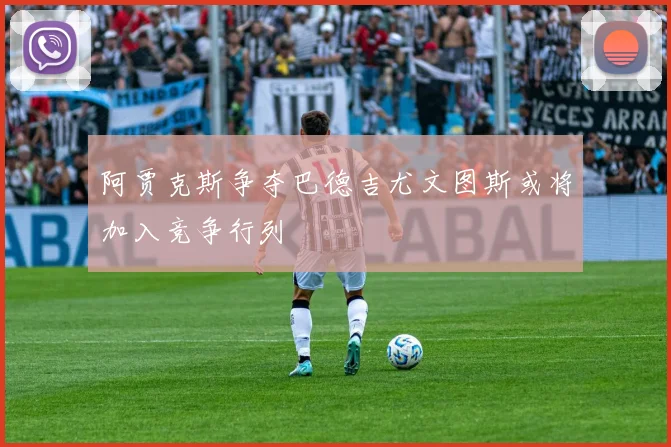 阿贾克斯争夺巴德吉尤文图斯或将加入竞争行列