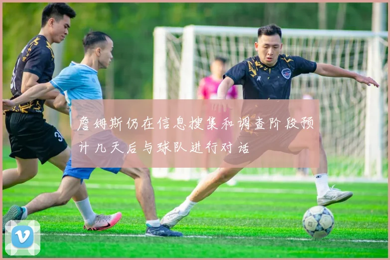 詹姆斯仍在信息搜集和调查阶段预计几天后与球队进行对话