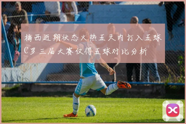 梅西近期状态火热五天内打入五球C罗三届大赛仅得五球对比分析