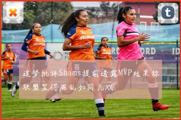 追梦批评Shams提前透露MVP结果称联盟显得混乱如同儿戏