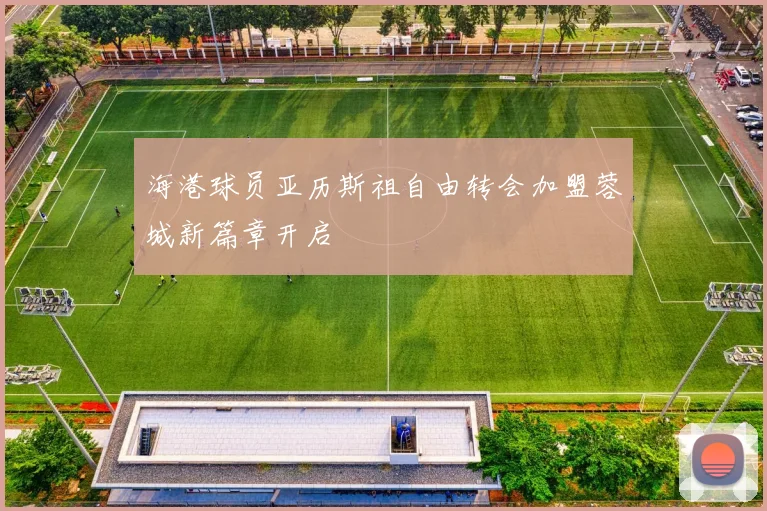 海港球员亚历斯祖自由转会加盟蓉城新篇章开启