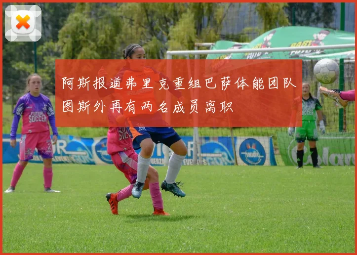 阿斯报道弗里克重组巴萨体能团队图斯外再有两名成员离职