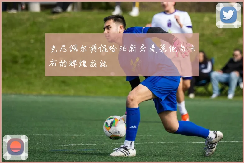 克尼佩尔调侃哈珀新秀羡慕他与卡布的辉煌成就