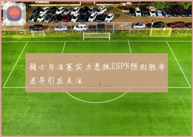 骑士与活塞实力悬殊ESPN预测胜率差异引发关注