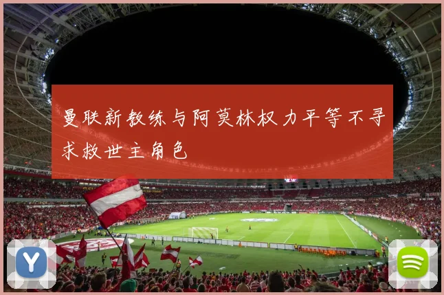 曼联新教练与阿莫林权力平等不寻求救世主角色