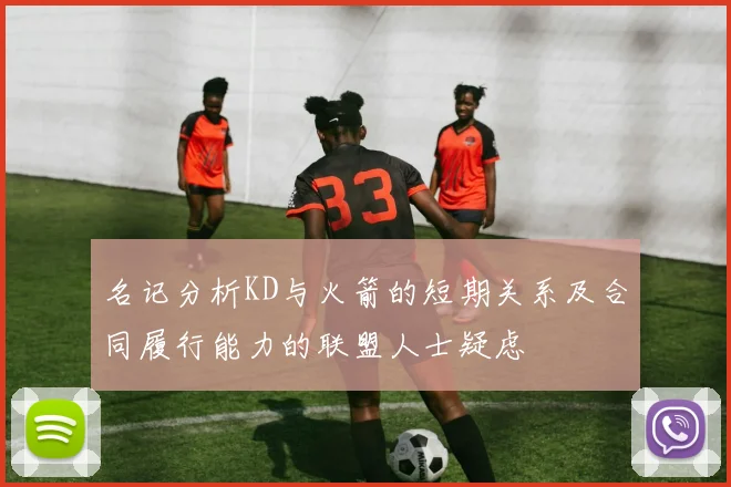 名记分析KD与火箭的短期关系及合同履行能力的联盟人士疑虑