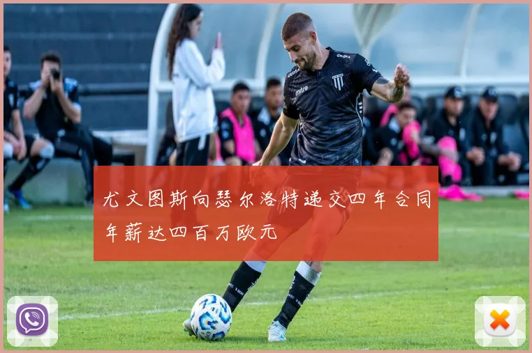 尤文图斯向瑟尔洛特递交四年合同年薪达四百万欧元