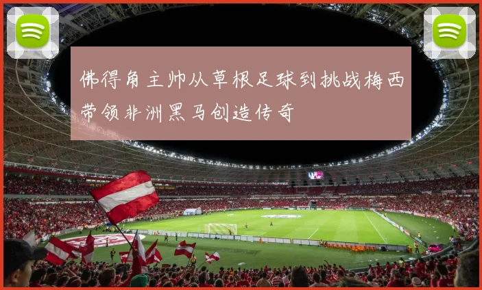 佛得角主帅从草根足球到挑战梅西带领非洲黑马创造传奇
