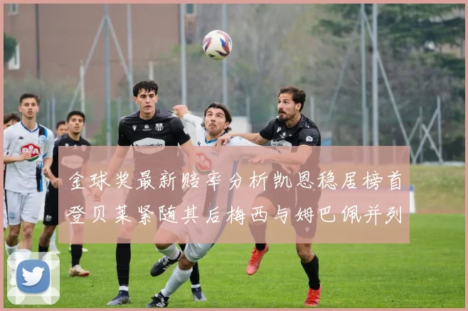金球奖最新赔率分析凯恩稳居榜首登贝莱紧随其后梅西与姆巴佩并列第四