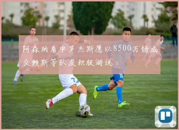 阿森纳看中罗杰斯愿以8500万镑成交赖斯等队友积极游说
