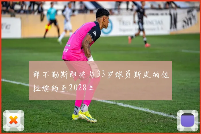 那不勒斯即将与33岁球员斯皮纳佐拉续约至2028年