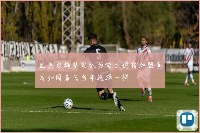 里克尔梅坚定认为哈兰德将加盟皇马如同菲戈当年选择一样