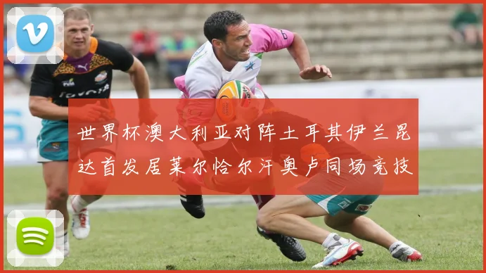世界杯澳大利亚对阵土耳其伊兰昆达首发居莱尔恰尔汗奥卢同场竞技