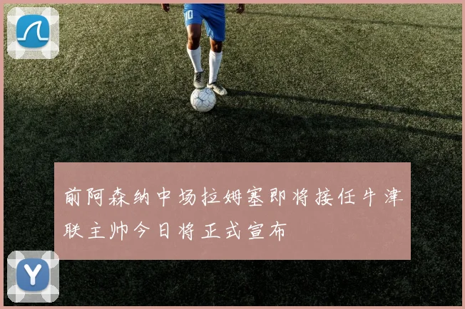 前阿森纳中场拉姆塞即将接任牛津联主帅今日将正式宣布