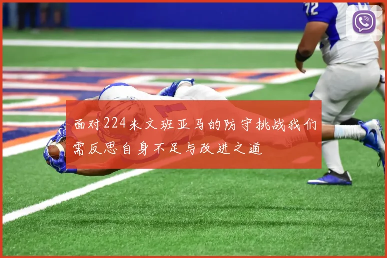 面对224米文班亚马的防守挑战我们需反思自身不足与改进之道