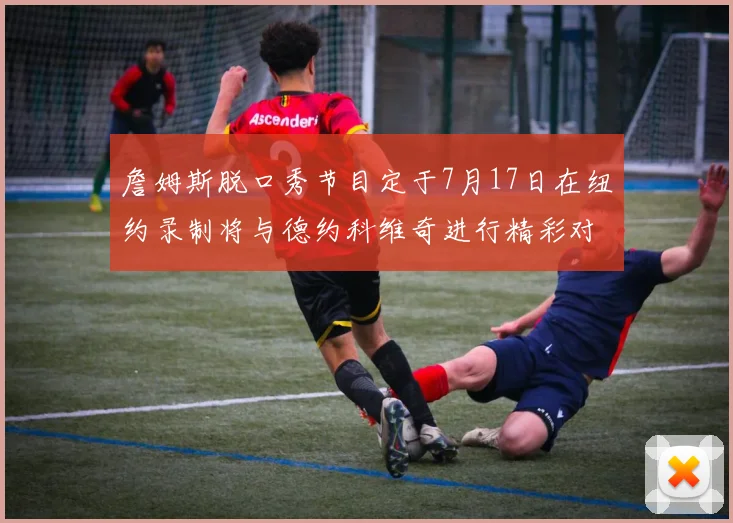 詹姆斯脱口秀节目定于7月17日在纽约录制将与德约科维奇进行精彩对话