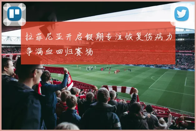拉菲尼亚开启假期专注恢复伤病力争满血回归赛场