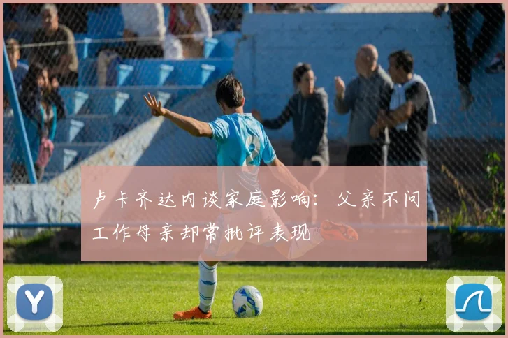 卢卡齐达内谈家庭影响：父亲不问工作母亲却常批评表现