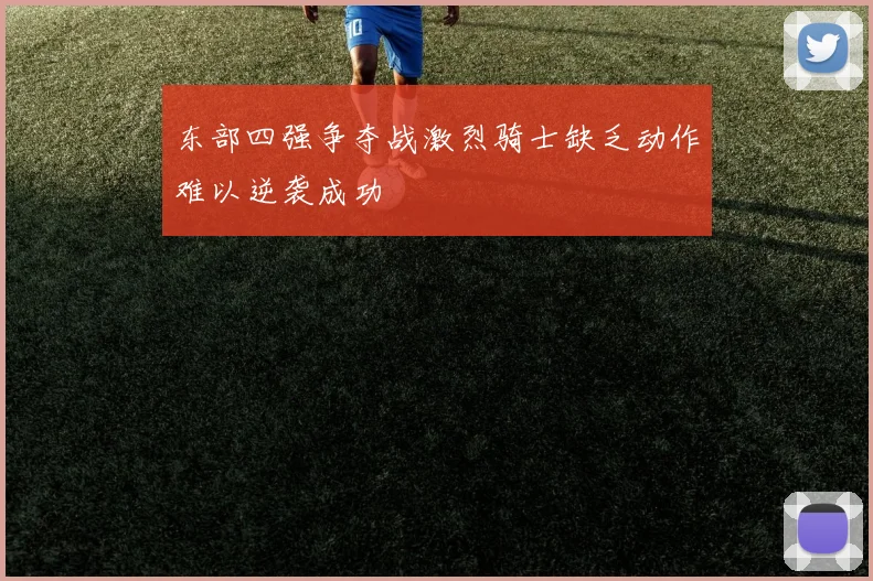 东部四强争夺战激烈骑士缺乏动作难以逆袭成功