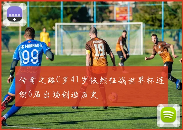 传奇之路C罗41岁依然征战世界杯连续6届出场创造历史