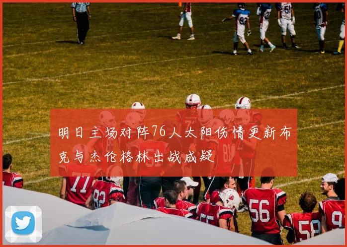 明日主场对阵76人太阳伤情更新布克与杰伦格林出战成疑