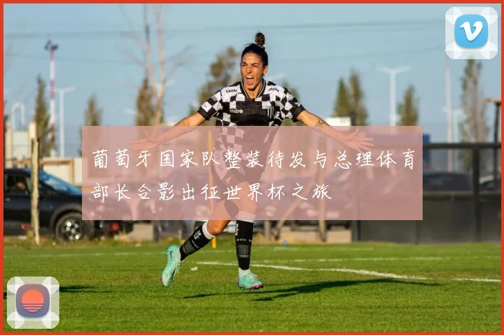 葡萄牙国家队整装待发与总理体育部长合影出征世界杯之旅