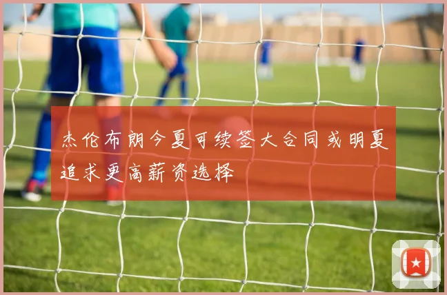 杰伦布朗今夏可续签大合同或明夏追求更高薪资选择