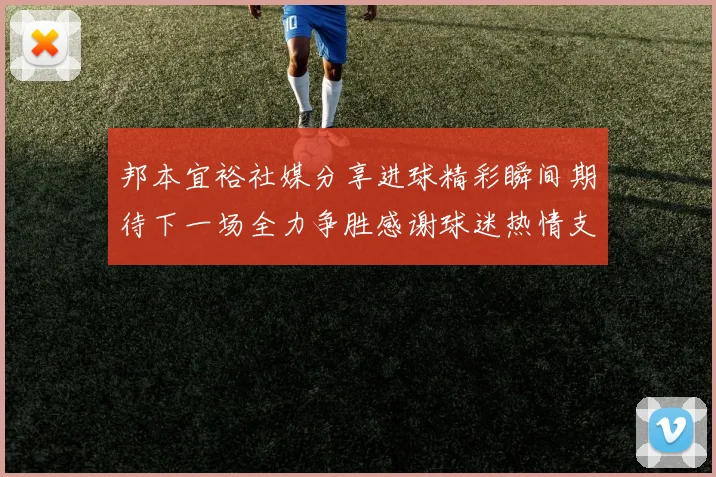 邦本宜裕社媒分享进球精彩瞬间期待下一场全力争胜感谢球迷热情支持